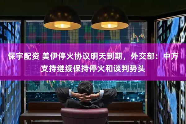 保宇配资 美伊停火协议明天到期，外交部：中方支持继续保持停火和谈判势头