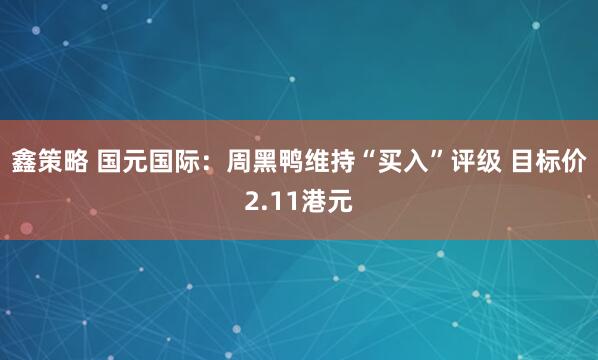 鑫策略 国元国际：周黑鸭维持“买入”评级 目标价2.11港元