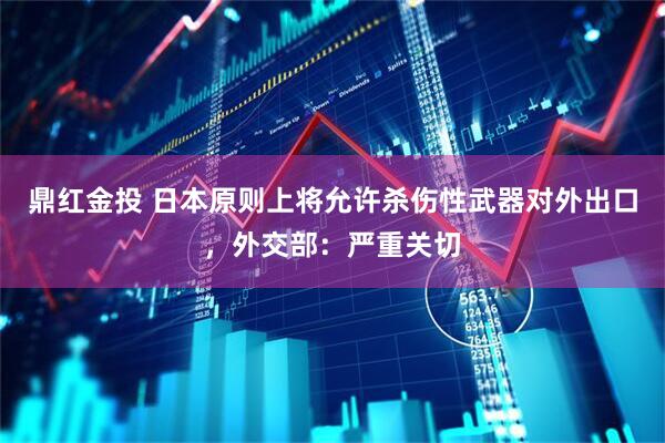鼎红金投 日本原则上将允许杀伤性武器对外出口，外交部：严重关切