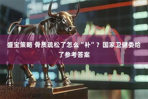 盛宝策略 骨质疏松了怎么“补”？国家卫健委给了参考答案