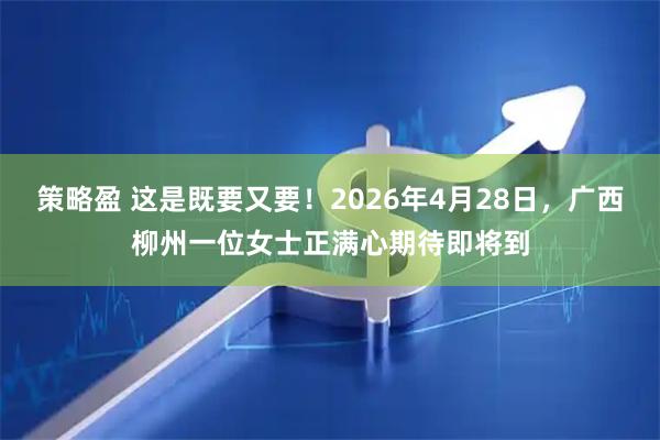 策略盈 这是既要又要！2026年4月28日，广西柳州一位女士正满心期待即将到