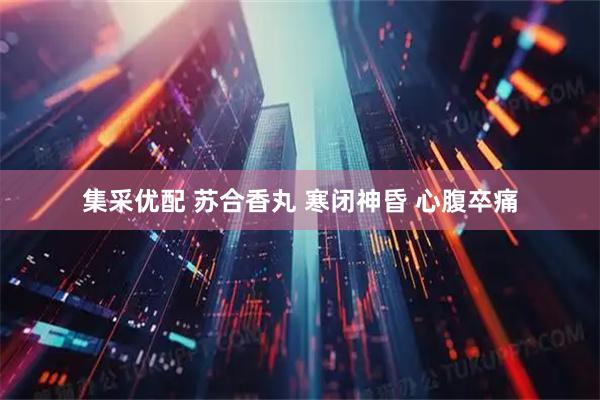 集采优配 苏合香丸 寒闭神昏 心腹卒痛