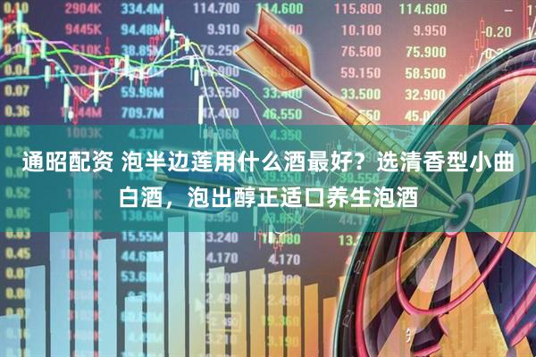 通昭配资 泡半边莲用什么酒最好？选清香型小曲白酒，泡出醇正适口养生泡酒