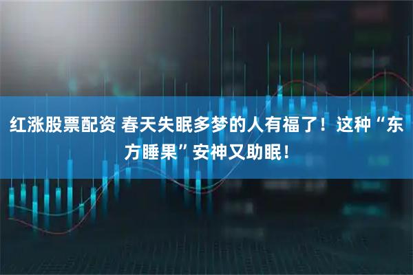 红涨股票配资 春天失眠多梦的人有福了！这种“东方睡果”安神又助眠！