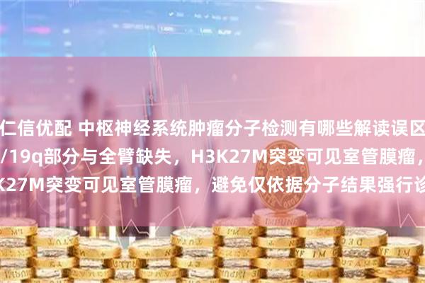 仁信优配 中枢神经系统肿瘤分子检测有哪些解读误区？如FISH无法区分1p/19q部分与全臂缺失，H3K27M突变可见室管膜瘤，避免仅依据分子结果强行诊断！