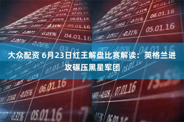 大众配资 6月23日红王解盘比赛解读：英格兰进攻碾压黑星军团