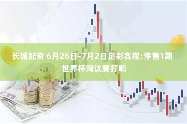 长城配资 6月26日-7月2日足彩赛程:停售1期 世界杯淘汰赛打响