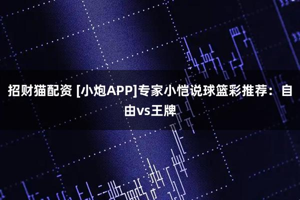 招财猫配资 [小炮APP]专家小恺说球篮彩推荐：自由vs王牌