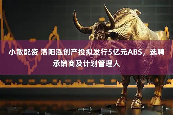 小散配资 洛阳泓创产投拟发行5亿元ABS，选聘承销商及计划管理人