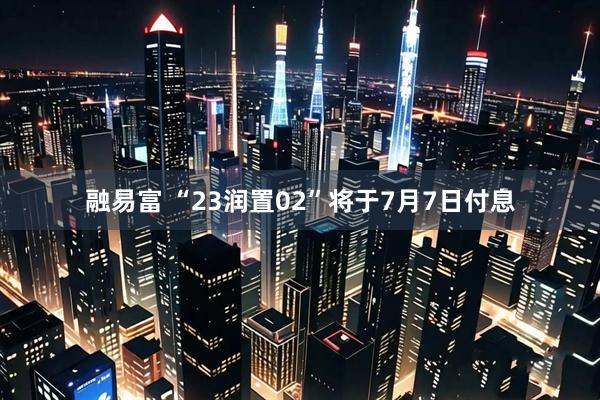 融易富 “23润置02”将于7月7日付息
