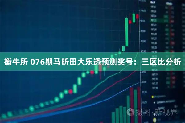 衡牛所 076期马昕田大乐透预测奖号：三区比分析