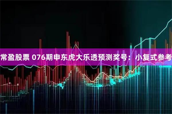 常盈股票 076期申东虎大乐透预测奖号：小复式参考