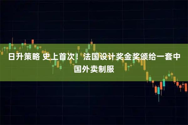 日升策略 史上首次！法国设计奖金奖颁给一套中国外卖制服