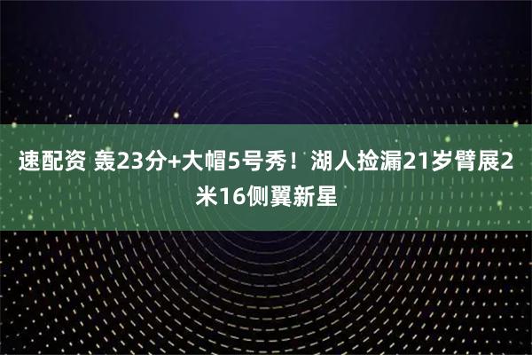 速配资 轰23分+大帽5号秀!湖人捡漏21岁臂展2米16侧翼新星