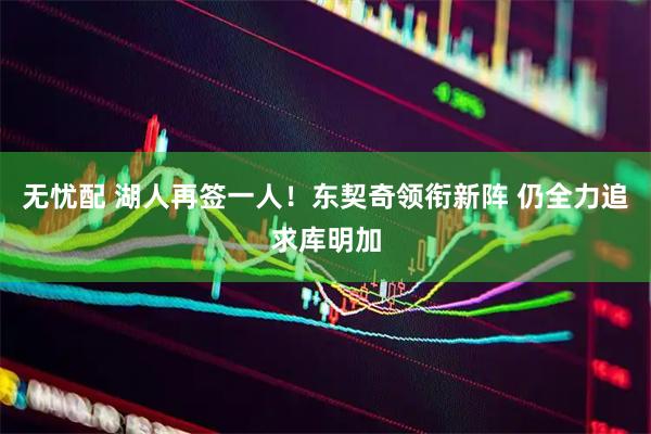 无忧配 湖人再签一人!东契奇领衔新阵 仍全力追求库明加