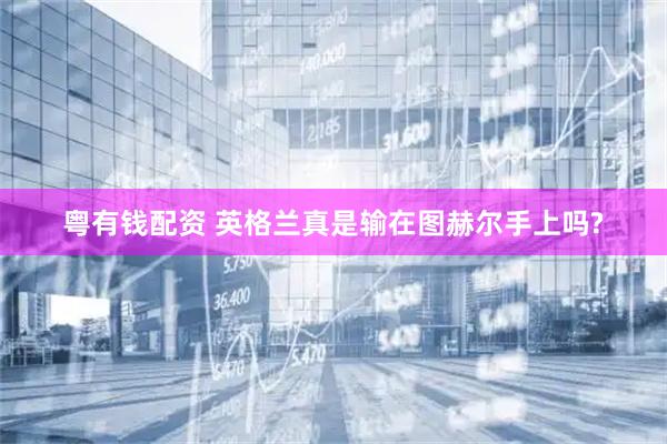 粤有钱配资 英格兰真是输在图赫尔手上吗?