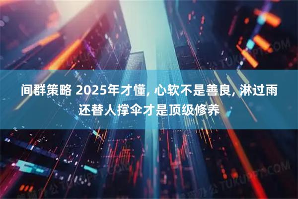 间群策略 2025年才懂, 心软不是善良, 淋过雨还替人撑伞才是顶级修养