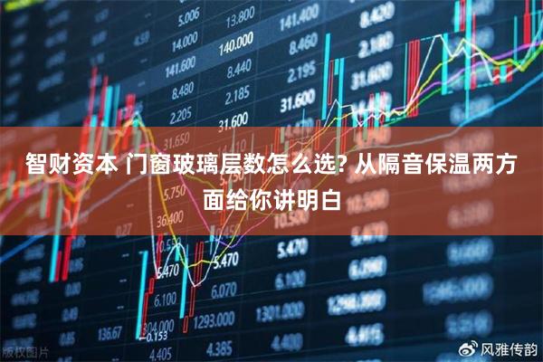 智财资本 门窗玻璃层数怎么选? 从隔音保温两方面给你讲明白