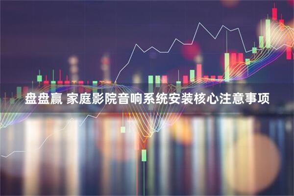 盘盘赢 家庭影院音响系统安装核心注意事项