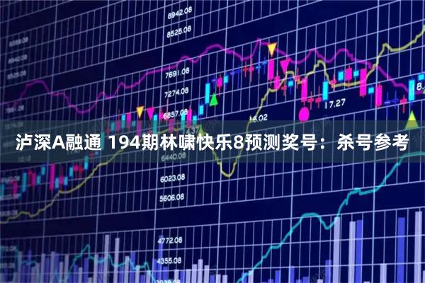 泸深A融通 194期林啸快乐8预测奖号：杀号参考