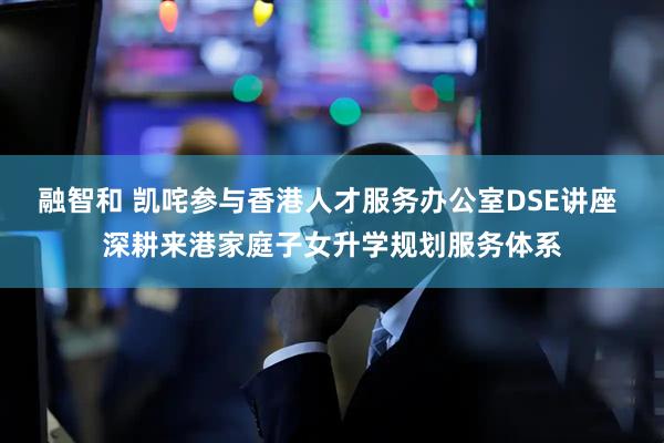 融智和 凯咤参与香港人才服务办公室DSE讲座 深耕来港家庭子女升学规划服务体系