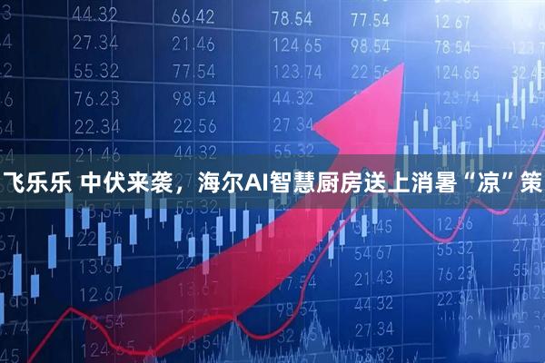 飞乐乐 中伏来袭，海尔AI智慧厨房送上消暑“凉”策