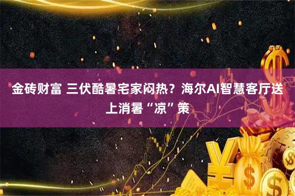 金砖财富 三伏酷暑宅家闷热？海尔AI智慧客厅送上消暑“凉”策