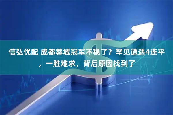信弘优配 成都蓉城冠军不稳了?罕见遭遇4连平,一胜难求,背后原因找到了